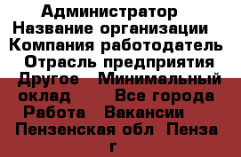 Администратор › Название организации ­ Компания-работодатель › Отрасль предприятия ­ Другое › Минимальный оклад ­ 1 - Все города Работа » Вакансии   . Пензенская обл.,Пенза г.